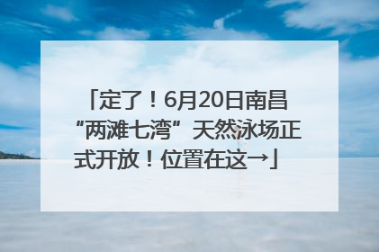 定了！6月20日南昌“两滩七湾”天然泳场正式开放！位置在这→