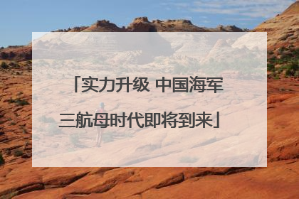 实力升级 中国海军三航母时代即将到来