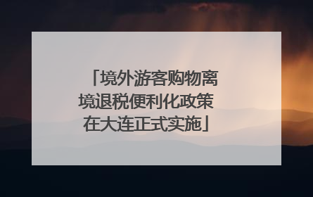 境外游客购物离境退税便利化政策在大连正式实施