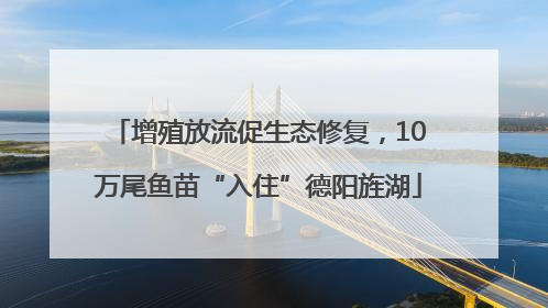增殖放流促生态修复，10万尾鱼苗“入住”德阳旌湖