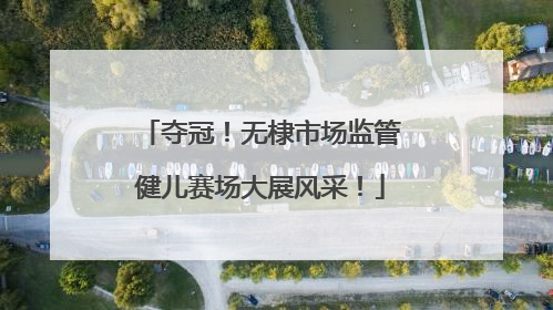 夺冠！无棣市场监管健儿赛场大展风采！