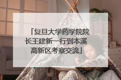 复旦大学药学院院长王建新一行到本溪高新区考察交流