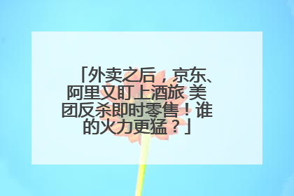 外卖之后，京东、阿里又盯上酒旅 美团反杀即时零售！谁的火力更猛？