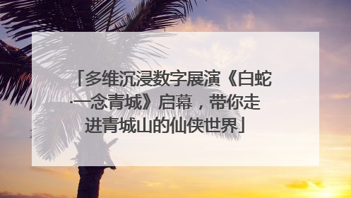 多维沉浸数字展演《白蛇·一念青城》启幕，带你走进青城山的仙侠世界