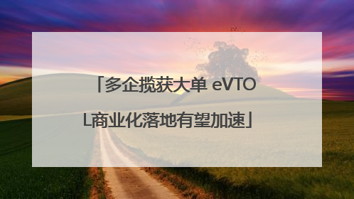 多企揽获大单 eVTOL商业化落地有望加速