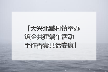 大兴北臧村镇举办镇企共建端午活动 手作香囊共话安康