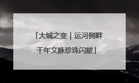大城之变｜运河侧畔 千年文脉珍珠闪耀
