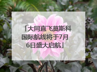 大同直飞莫斯科国际航线将于7月6日盛大启航
