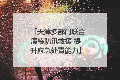 天津多部门联合演练防汛救援 提升应急处置能力