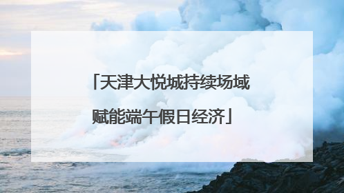 天津大悦城持续场域赋能端午假日经济