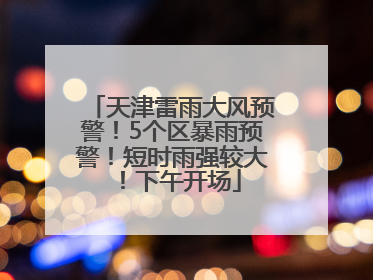 天津雷雨大风预警！5个区暴雨预警！短时雨强较大！下午开场