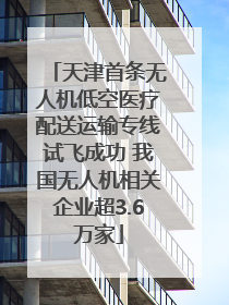 天津首条无人机低空医疗配送运输专线试飞成功 我国无人机相关企业超3.6万家