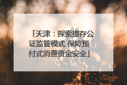 天津：探索提存公证监管模式 保障预付式消费资金安全