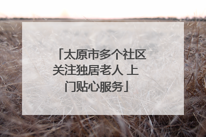 太原市多个社区关注独居老人 上门贴心服务