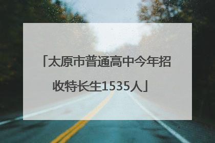 太原市普通高中今年招收特长生1535人