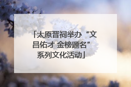 太原晋祠举办“文昌佑才 金榜题名”系列文化活动