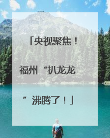 央视聚焦！福州“扒龙龙”沸腾了！