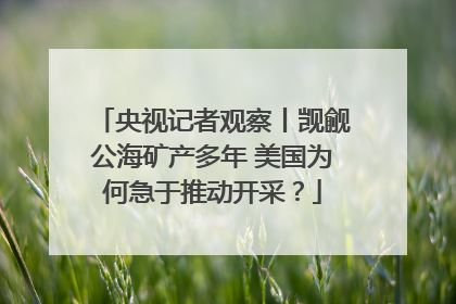 央视记者观察丨觊觎公海矿产多年 美国为何急于推动开采？