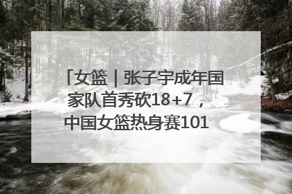 女篮｜张子宇成年国家队首秀砍18+7，中国女篮热身赛101比55大胜波黑