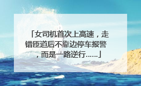 女司机首次上高速，走错匝道后不靠边停车报警，而是一路逆行……