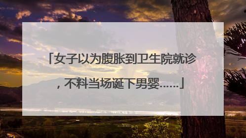 女子以为腹胀到卫生院就诊，不料当场诞下男婴……