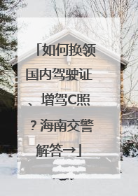 如何换领国内驾驶证、增驾C照？海南交警解答→