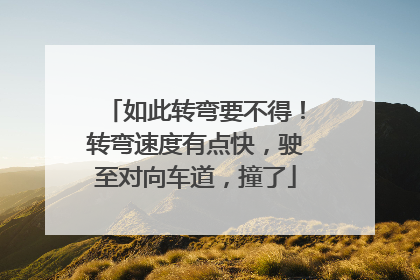 如此转弯要不得！转弯速度有点快，驶至对向车道，撞了