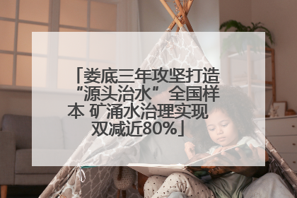 娄底三年攻坚打造“源头治水”全国样本 矿涌水治理实现双减近80%