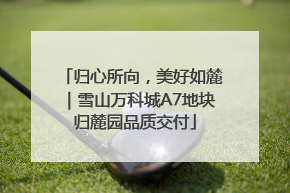 归心所向，美好如麓｜雪山万科城A7地块归麓园品质交付