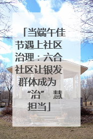 当端午佳节遇上社区治理：六合社区让银发群体成为 “治” 慧担当