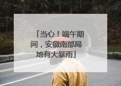 当心！端午期间，安徽南部局地有大暴雨