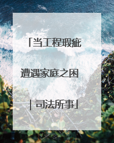 当工程瑕疵遭遇家庭之困｜司法所事