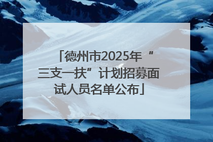 德州市2025年“三支一扶”计划招募面试人员名单公布