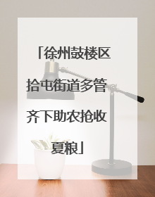 徐州鼓楼区拾屯街道多管齐下助农抢收夏粮