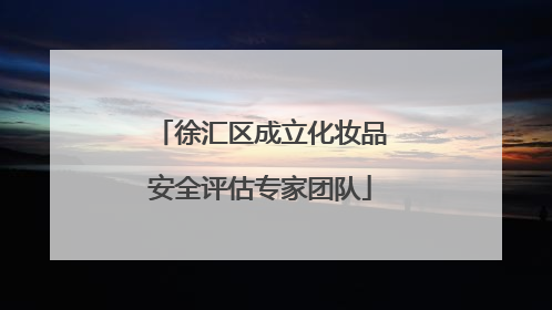 徐汇区成立化妆品安全评估专家团队