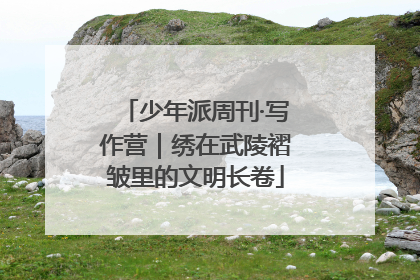 少年派周刊·写作营｜绣在武陵褶皱里的文明长卷