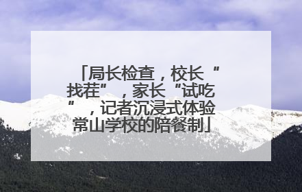 局长检查，校长“找茬”，家长“试吃”，记者沉浸式体验常山学校的陪餐制