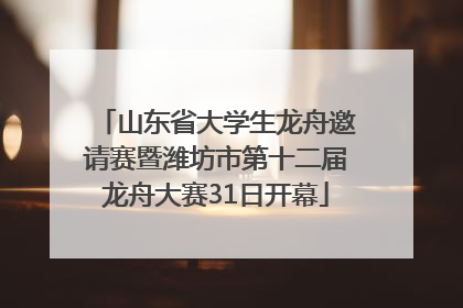山东省大学生龙舟邀请赛暨潍坊市第十二届龙舟大赛31日开幕