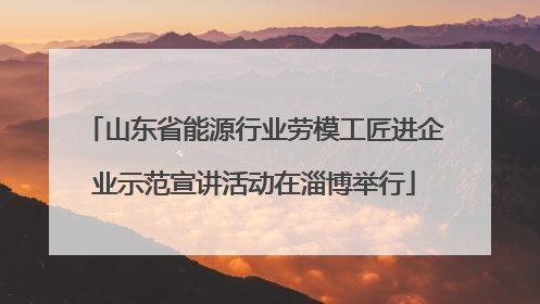 山东省能源行业劳模工匠进企业示范宣讲活动在淄博举行