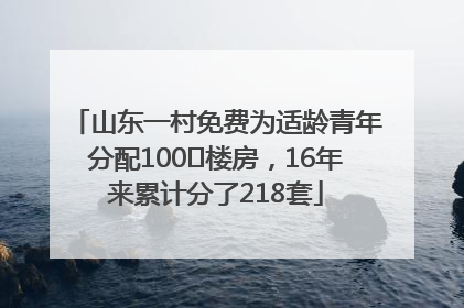山东一村免费为适龄青年分配100㎡楼房，16年来累计分了218套
