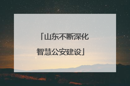 山东不断深化智慧公安建设