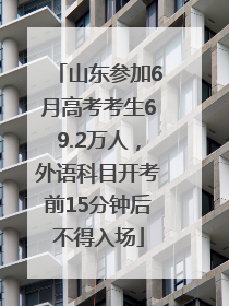 山东参加6月高考考生69.2万人，外语科目开考前15分钟后不得入场