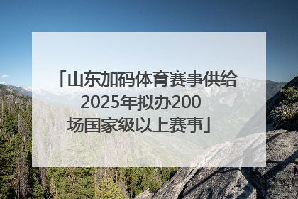 山东加码体育赛事供给 2025年拟办200场国家级以上赛事