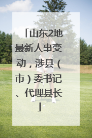 山东2地最新人事变动，涉县（市）委书记、代理县长