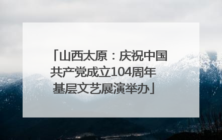 山西太原：庆祝中国共产党成立104周年基层文艺展演举办