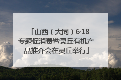 山西（大同）6·18专题促消费暨灵丘有机产品推介会在灵丘举行