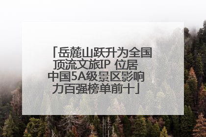 岳麓山跃升为全国顶流文旅IP 位居中国5A级景区影响力百强榜单前十