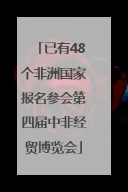 已有48个非洲国家报名参会第四届中非经贸博览会