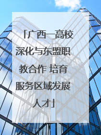 广西一高校深化与东盟职教合作 培育服务区域发展人才