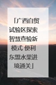 广西自贸试验区探索智慧查验新模式 便利东盟水果进境通关
